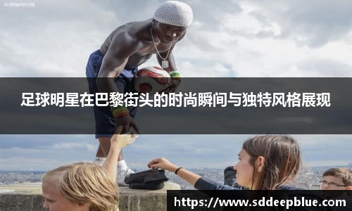 足球明星在巴黎街头的时尚瞬间与独特风格展现