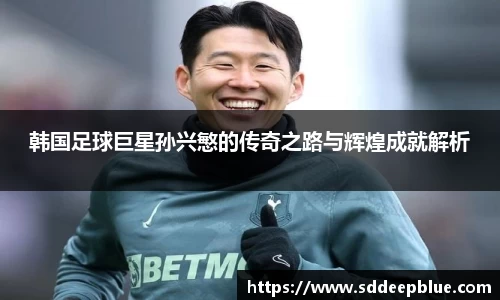 韩国足球巨星孙兴慜的传奇之路与辉煌成就解析