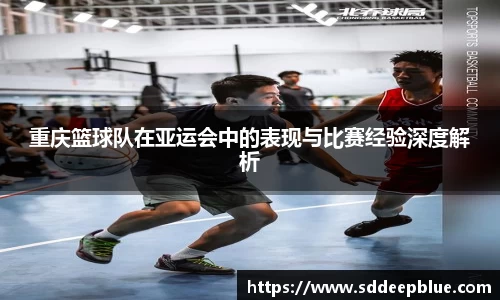 重庆篮球队在亚运会中的表现与比赛经验深度解析