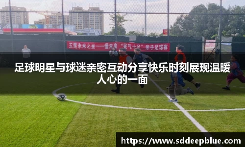 足球明星与球迷亲密互动分享快乐时刻展现温暖人心的一面