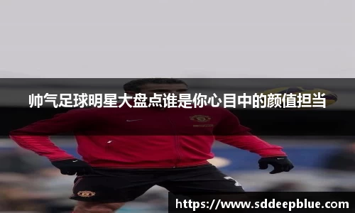 帅气足球明星大盘点谁是你心目中的颜值担当