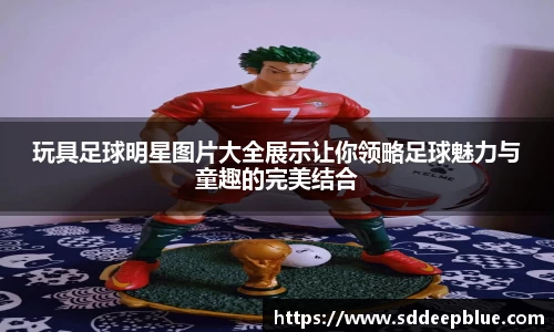 玩具足球明星图片大全展示让你领略足球魅力与童趣的完美结合
